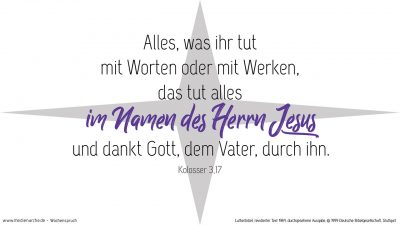 Und alles, was ihr tut mit Worten oder mit Werken, das tut alles im Namen des Herrn Jesus und dankt Gott, dem Vater, durch ihn. (Wochenspruch Neujahrstag)